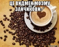 це видмен моэму зайчикови:-* 