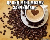 це вид мене моэму зайчикови:-* 