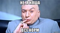 не, я няша все норм