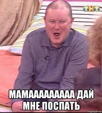  мамааааааааа дай мне поспать