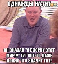 однажды на тнт он сказал "я взорву этот мир!!!" тут кот-то даже понял что значит тнт!