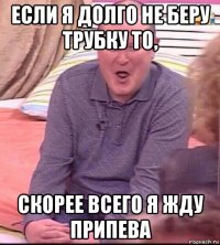 если я долго не беру трубку то, скорее всего я жду припева