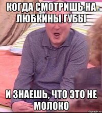 когда смотришь на любкины губы и знаешь, что это не молоко