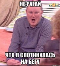 не ругай что я споткнулась на бегу