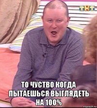  то чуство когда пытаешься выглядеть на 100%