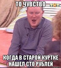 то чувство когда в старой куртке нашел сто рублей