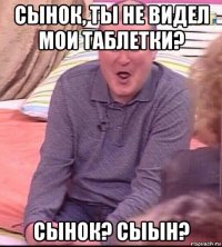 сынок, ты не видел мои таблетки? сынок? сыын?