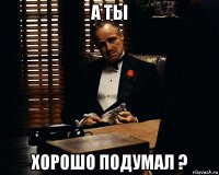 а ты хорошо подумал ?