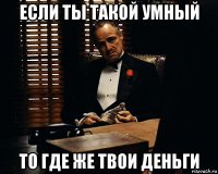 если ты такой умный то где же твои деньги