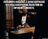 зульмира кубаева ..у дона карлеоне все под контролем.!полетим на личном самалете. 