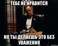 тебе не нравится но ты делаешь это без уважения