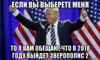 если вы выберете меня то я вам обещаю, что в 2018 году выйдет зверополис 2