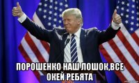  порошенко наш лошок,все окей ребята