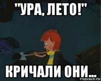 "ура, лето!" кричали они...