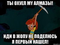 ты охуел my алмазы! иди в жопу не поделюсь я первый нашел!