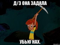 д/з она задала убью нах.