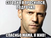 сегодня я проснулся, подрочил спасибо мама, я жив!