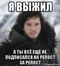 я выжил а ты всё ещё не подписался на репост за репост