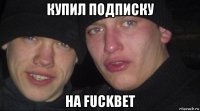 купил подписку на fuckbet