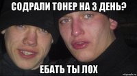 содрали тонер на 3 день? ебать ты лох