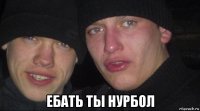  ебать ты нурбол