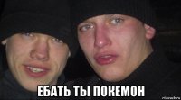  ебать ты покемон