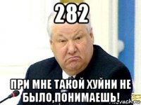282 при мне такой хуйни не было,понимаешь!