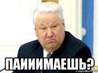  паииимаешь?