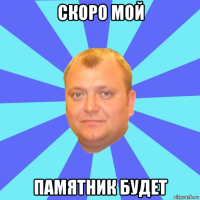 скоро мой памятник будет
