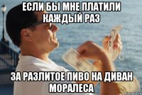 если бы мне платили каждый раз за разлитое пиво на диван моралеса