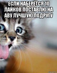 если наберется 10 лайков поставлю на аву лучшую подругу 