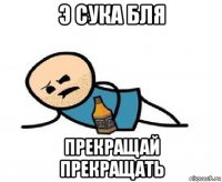 э сука бля прекращай прекращать