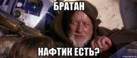 братан нафтик есть?