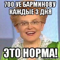 700 уе барминову каждые 3 дня это норма!