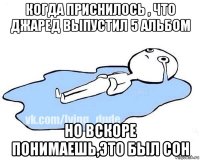 когда приснилось , что джаред выпустил 5 альбом но вскоре понимаешь,это был сон