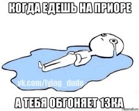 когда едешь на приоре а тебя обгоняет 13ка