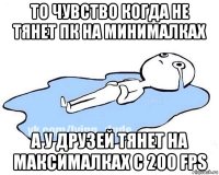 то чувство когда не тянет пк на минималках а у друзей тянет на максималках с 200 fps