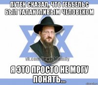 путен сказал, что геббельс был талантливым человеком я это просто не могу понять...