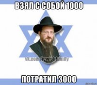 взял с собой 1000 потратил 3000