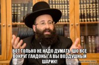  вот только не надо думать, шо все вокруг гандоны, а вы воздушный шарик!