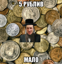 5 рублив мало