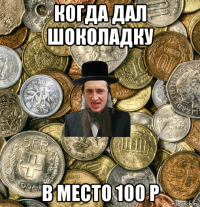 когда дал шоколадку в место 100 р