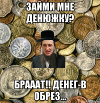 займи мне денюжку? брааат!! денег-в обрез...