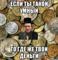 если ты такой умный то где же твои деньги