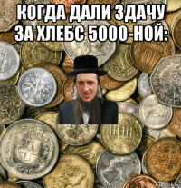 когда дали здачу за хлебс 5000-ной: 