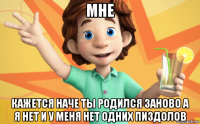 мне кажется наче ты родился заново а я нет и у меня нет одних пиздолов