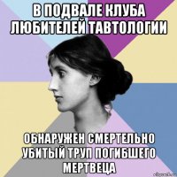 в подвале клуба любителей тавтологии обнаружен смертельно убитый труп погибшего мертвеца