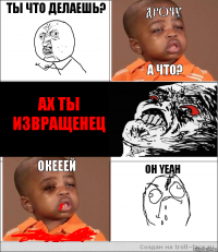 ты что делаешь? дрочу а что? ах ты извращенец окееей oh yeah