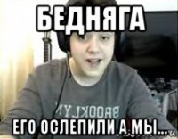 бедняга его ослепили а мы...