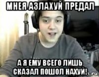 мнея азлахуй предал а я ему всего лишь сказал пошол нахуй!